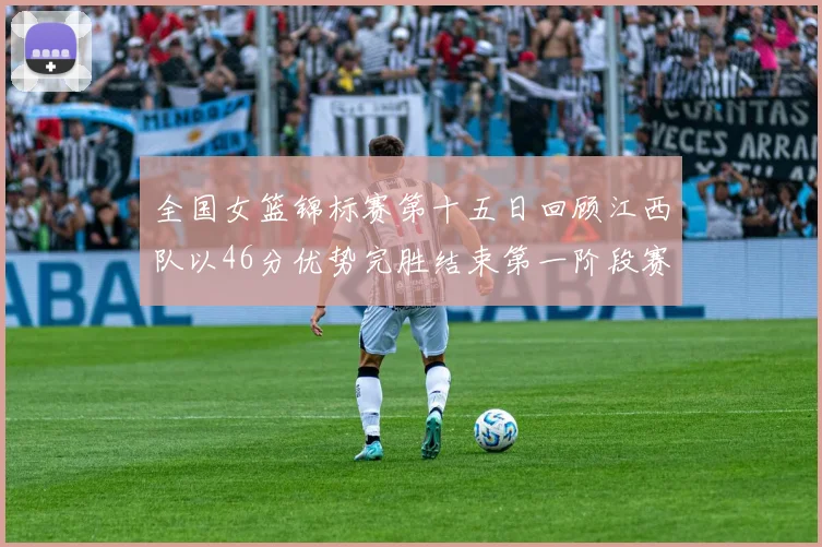 全国女篮锦标赛第十五日回顾江西队以46分优势完胜结束第一阶段赛事