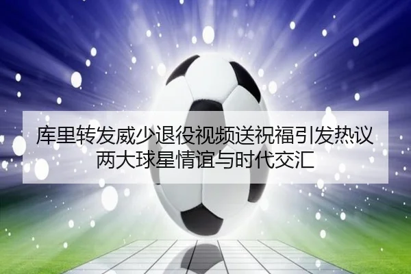 库里转发威少退役视频送祝福引发热议 两大球星情谊与时代交汇