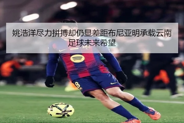 姚浩洋尽力拼搏却仍显差距布尼亚明承载云南足球未来希望
